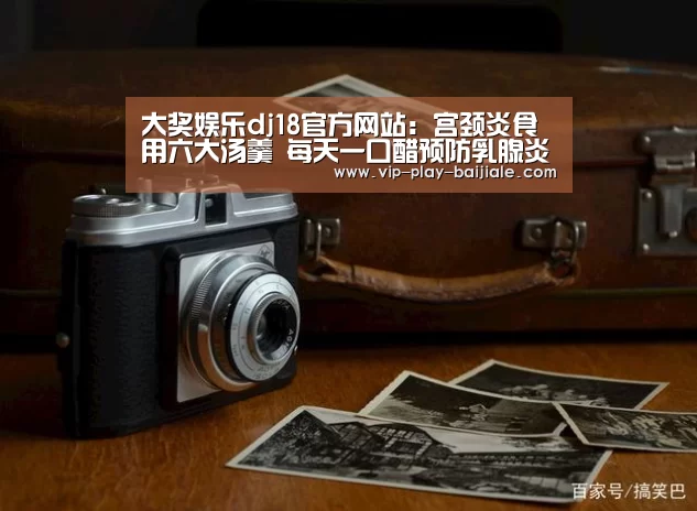 大奖娱乐dj18官方网站:宫颈炎食用六大汤羹 每天一口醋预防乳腺炎(图2) 大奖娱乐dj18官方网站