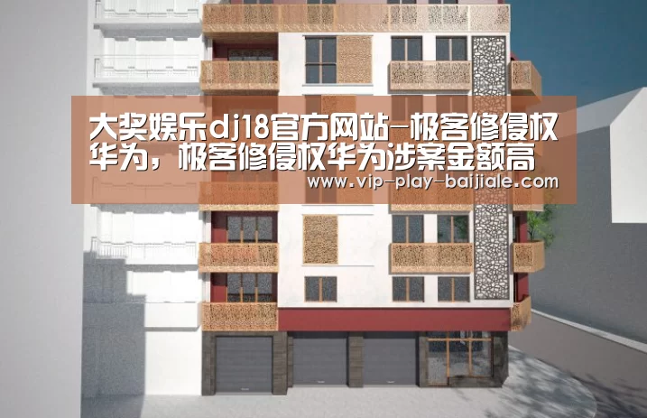 大奖娱乐dj18官方网站-极客修侵权华为,极客修侵权华为涉案金额高达3亿(图1) 大奖娱乐dj18官方网站